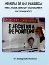 MEMORIA DE UNA INJUSTICIA. TREINTA AOS DE ASESINATOS Y DESAPARICIONES DE PERIODISTAS EN MXICO