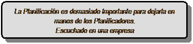 Rect�ngulo redondeado: La Planificaci�n es demasiado Importante para dejarla en manos de los Planificadores.
Escuchado en una empresa
