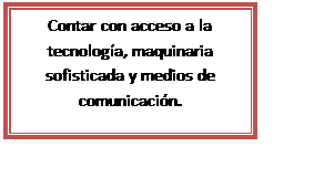 Cuadro de texto: Contar con acceso a la tecnología, maquinaria sofisticada y medios de comunicación.