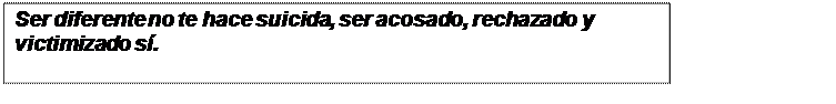 Cuadro de texto: Ser diferente no te hace suicida, ser acosado, rechazado y victimizado sí.